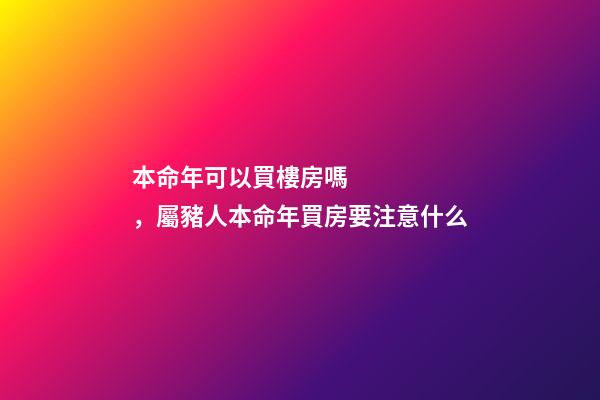 本命年可以買樓房嗎，屬豬人本命年買房要注意什么